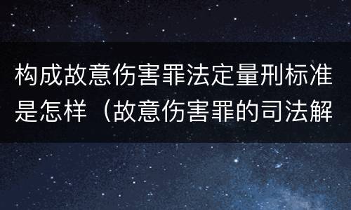 构成故意伤害罪法定量刑标准是怎样（故意伤害罪的司法解释及量刑标准）