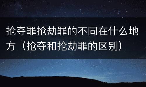 抢夺罪抢劫罪的不同在什么地方（抢夺和抢劫罪的区别）
