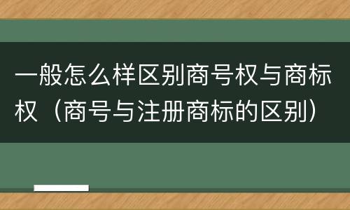 一般怎么样区别商号权与商标权（商号与注册商标的区别）