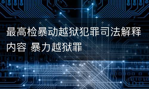 最高检暴动越狱犯罪司法解释内容 暴力越狱罪