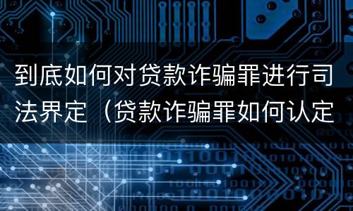 到底如何对贷款诈骗罪进行司法界定（贷款诈骗罪如何认定）