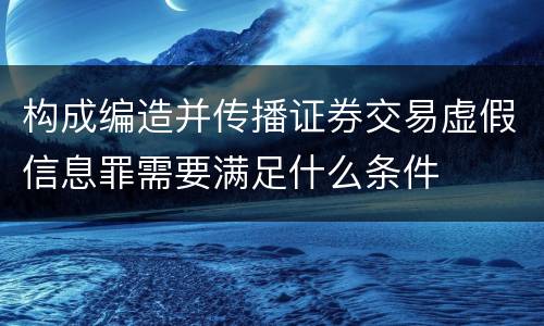构成编造并传播证券交易虚假信息罪需要满足什么条件