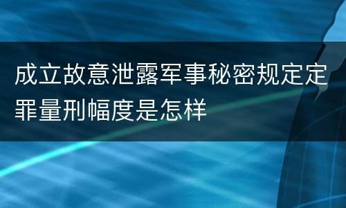 成立故意泄露军事秘密规定定罪量刑幅度是怎样