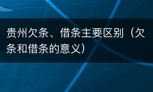 贵州欠条、借条主要区别（欠条和借条的意义）
