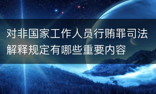 对非国家工作人员行贿罪司法解释规定有哪些重要内容