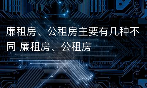 廉租房、公租房主要有几种不同 廉租房、公租房