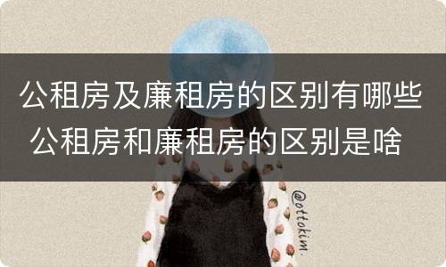 公租房及廉租房的区别有哪些 公租房和廉租房的区别是啥