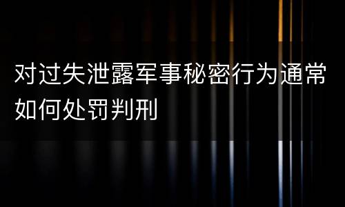 对过失泄露军事秘密行为通常如何处罚判刑