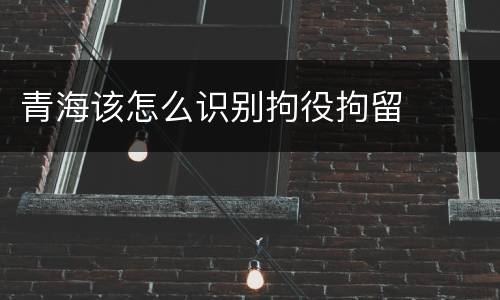 青海该怎么识别拘役拘留