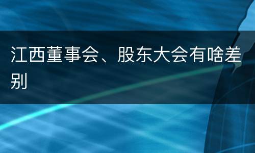 江西董事会、股东大会有啥差别