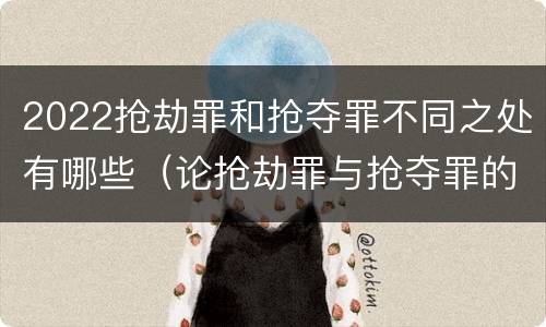 2022抢劫罪和抢夺罪不同之处有哪些（论抢劫罪与抢夺罪的界限）