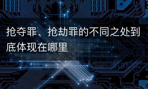 抢夺罪、抢劫罪的不同之处到底体现在哪里