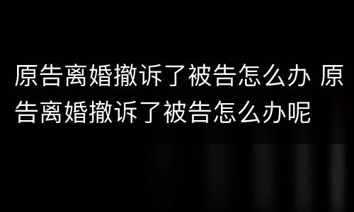 原告离婚撤诉了被告怎么办 原告离婚撤诉了被告怎么办呢