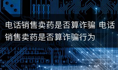电话销售卖药是否算诈骗 电话销售卖药是否算诈骗行为