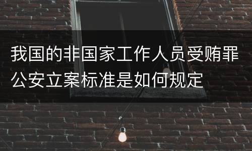 我国的非国家工作人员受贿罪公安立案标准是如何规定