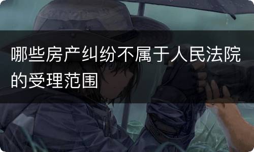 哪些房产纠纷不属于人民法院的受理范围