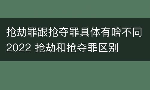 抢劫罪跟抢夺罪具体有啥不同2022 抢劫和抢夺罪区别