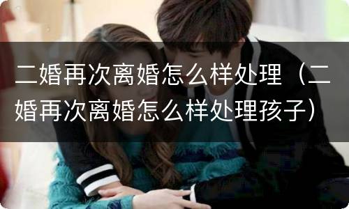 二婚再次离婚怎么样处理（二婚再次离婚怎么样处理孩子）