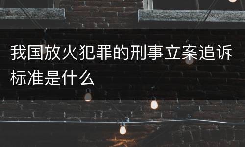 我国放火犯罪的刑事立案追诉标准是什么