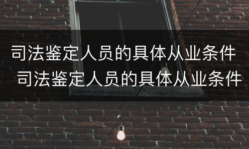 司法鉴定人员的具体从业条件 司法鉴定人员的具体从业条件有哪些