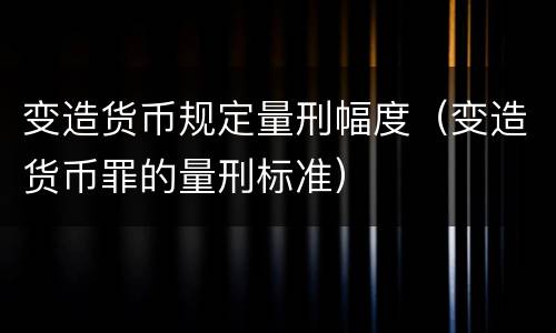 变造货币规定量刑幅度（变造货币罪的量刑标准）