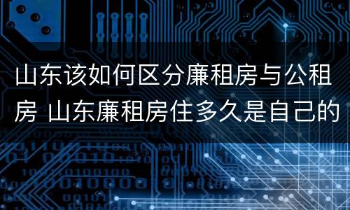 山东该如何区分廉租房与公租房 山东廉租房住多久是自己的