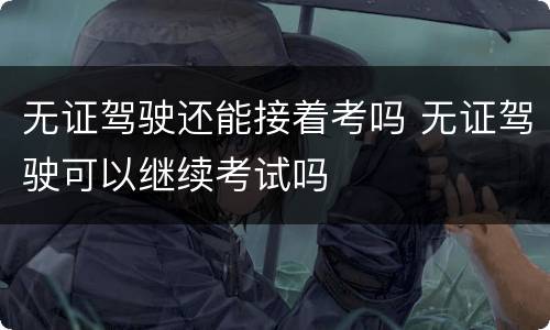 无证驾驶还能接着考吗 无证驾驶可以继续考试吗