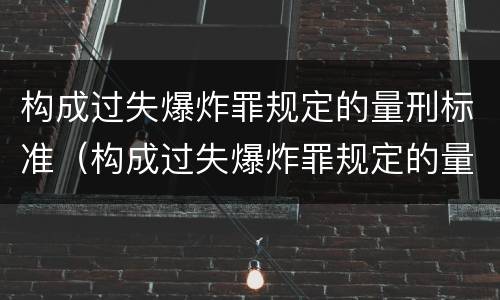 构成过失爆炸罪规定的量刑标准（构成过失爆炸罪规定的量刑标准是什么）