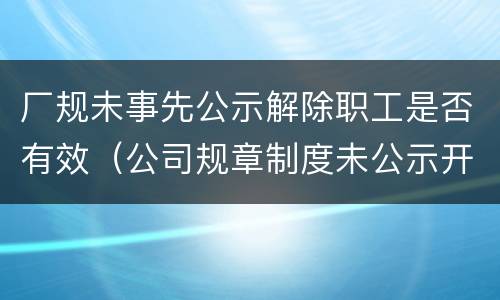 厂规未事先公示解除职工是否有效（公司规章制度未公示开除员工）