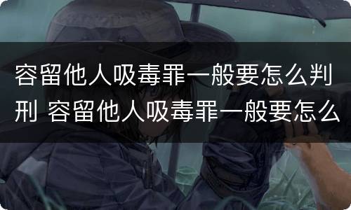 容留他人吸毒罪一般要怎么判刑 容留他人吸毒罪一般要怎么判刑呢