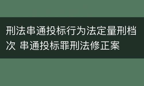 刑法串通投标行为法定量刑档次 串通投标罪刑法修正案