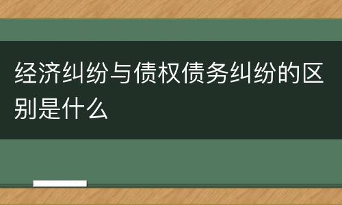 经济纠纷与债权债务纠纷的区别是什么