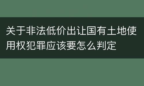 关于非法低价出让国有土地使用权犯罪应该要怎么判定