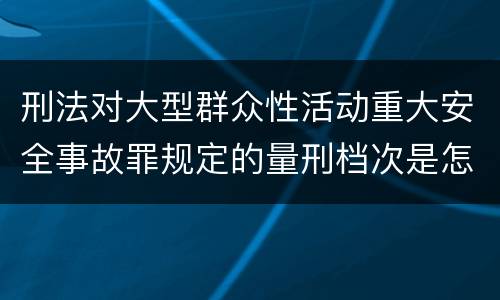 刑法对大型群众性活动重大安全事故罪规定的量刑档次是怎样的