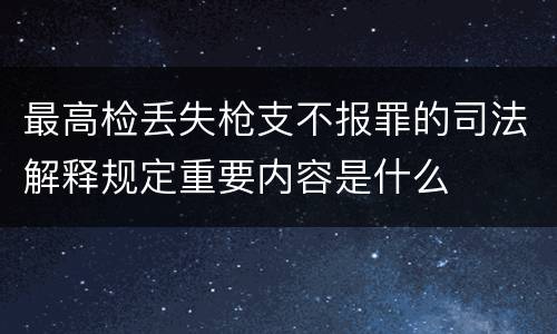 最高检丢失枪支不报罪的司法解释规定重要内容是什么