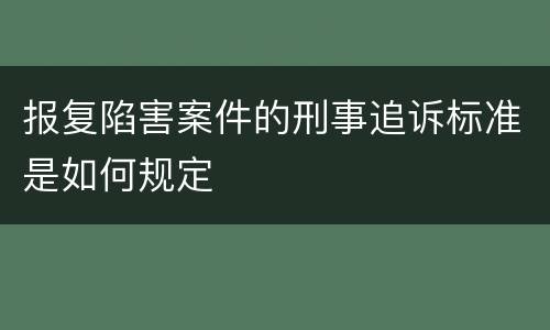 报复陷害案件的刑事追诉标准是如何规定