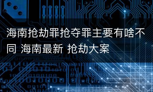 海南抢劫罪抢夺罪主要有啥不同 海南最新 抢劫大案
