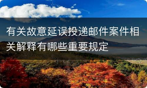 有关故意延误投递邮件案件相关解释有哪些重要规定