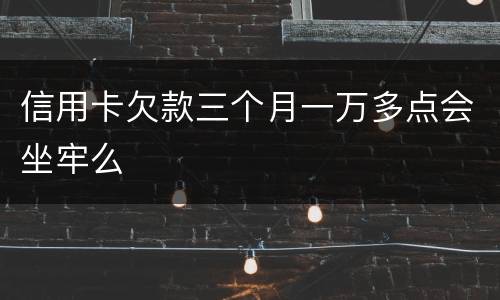 信用卡欠款三个月一万多点会坐牢么