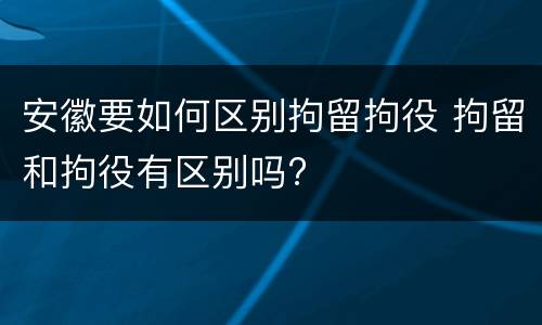 安徽要如何区别拘留拘役 拘留和拘役有区别吗?