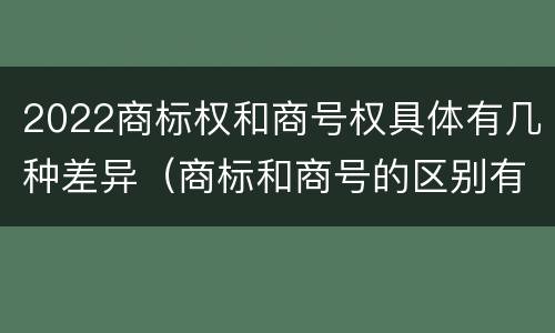 2022商标权和商号权具体有几种差异（商标和商号的区别有哪些?）