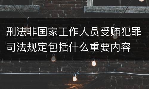 刑法非国家工作人员受贿犯罪司法规定包括什么重要内容