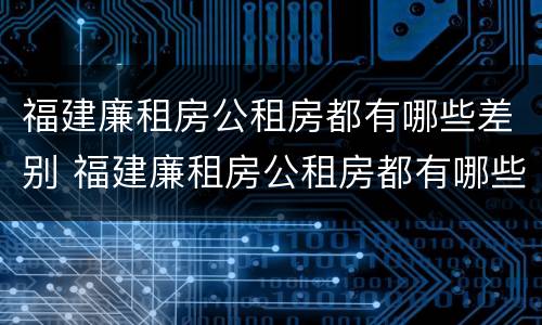 福建廉租房公租房都有哪些差别 福建廉租房公租房都有哪些差别呢