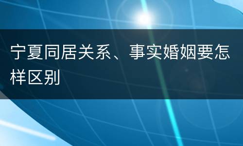 宁夏同居关系、事实婚姻要怎样区别