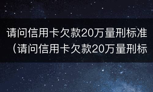 请问信用卡欠款20万量刑标准（请问信用卡欠款20万量刑标准是多少?）