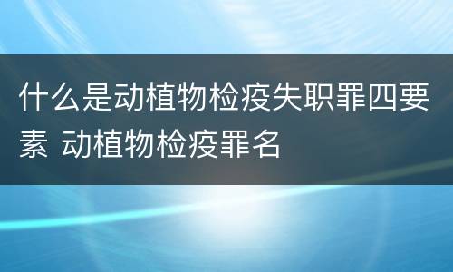 什么是动植物检疫失职罪四要素 动植物检疫罪名