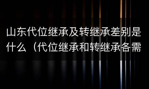 山东代位继承及转继承差别是什么（代位继承和转继承各需要具备哪些条件?二者如何区别?）