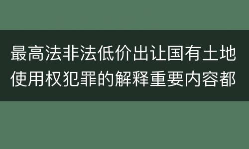 最高法非法低价出让国有土地使用权犯罪的解释重要内容都有哪些