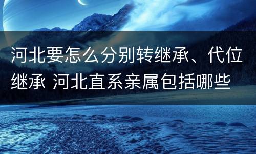 河北要怎么分别转继承、代位继承 河北直系亲属包括哪些