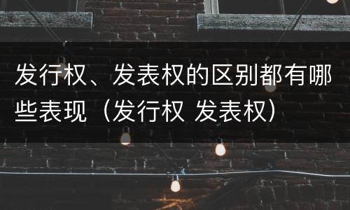 发行权、发表权的区别都有哪些表现（发行权 发表权）